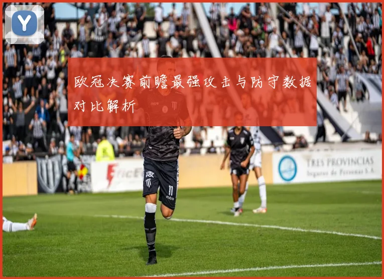 欧冠决赛前瞻最强攻击与防守数据对比解析