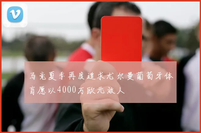 马竞夏季再度追求尤尔曼葡萄牙体育愿以4000万欧元放人