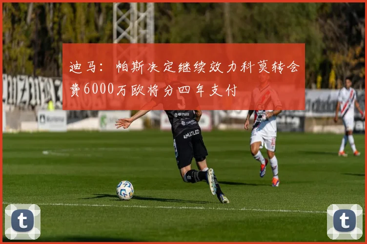 迪马：帕斯决定继续效力科莫转会费6000万欧将分四年支付
