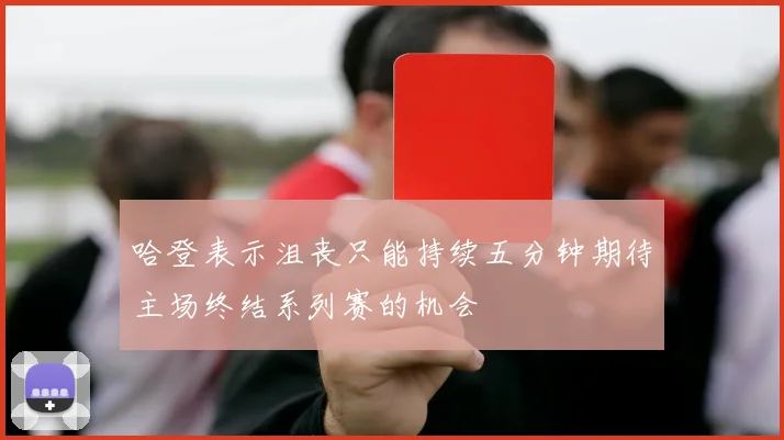 哈登表示沮丧只能持续五分钟期待主场终结系列赛的机会