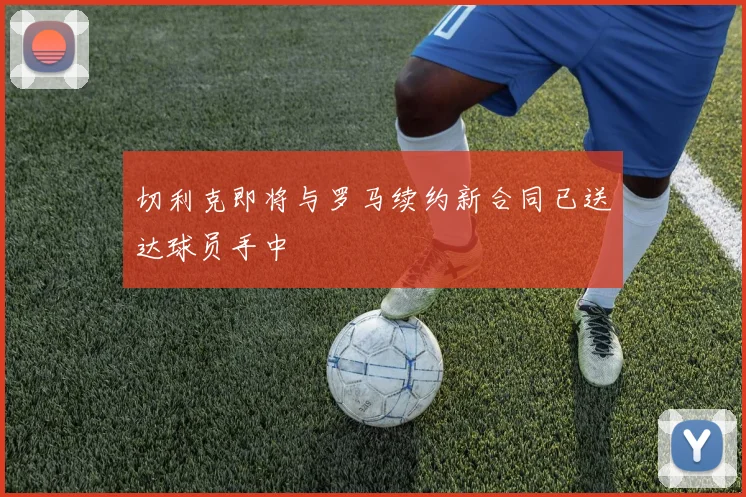 切利克即将与罗马续约新合同已送达球员手中