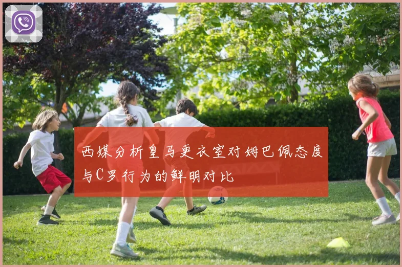 西媒分析皇马更衣室对姆巴佩态度与C罗行为的鲜明对比