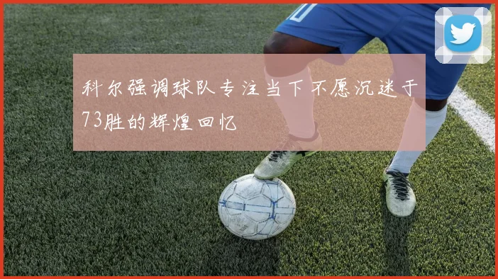 科尔强调球队专注当下不愿沉迷于73胜的辉煌回忆
