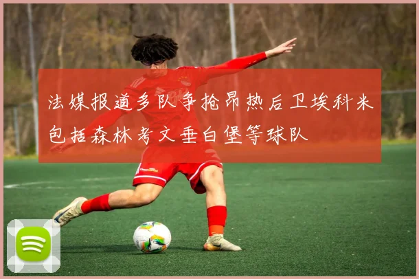 法媒报道多队争抢昂热后卫埃科米包括森林考文垂白堡等球队