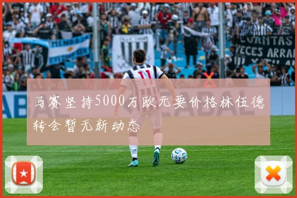 马赛坚持5000万欧元要价格林伍德转会暂无新动态