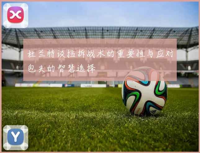 杜兰特谈挡拆战术的重要性与应对包夹的智慧选择