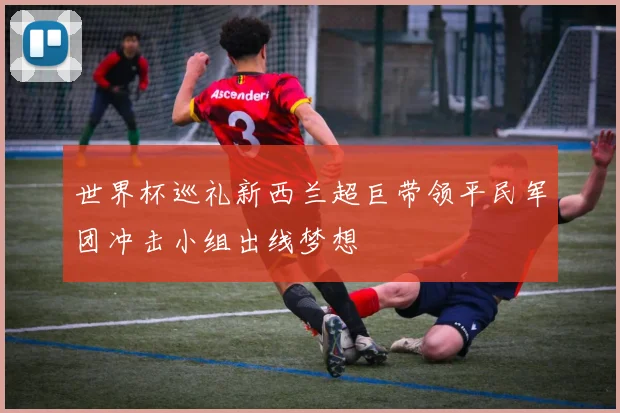 世界杯巡礼新西兰超巨带领平民军团冲击小组出线梦想