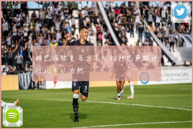 姆巴佩称皇马为足坛标杆巴萨球迷对此不以为然