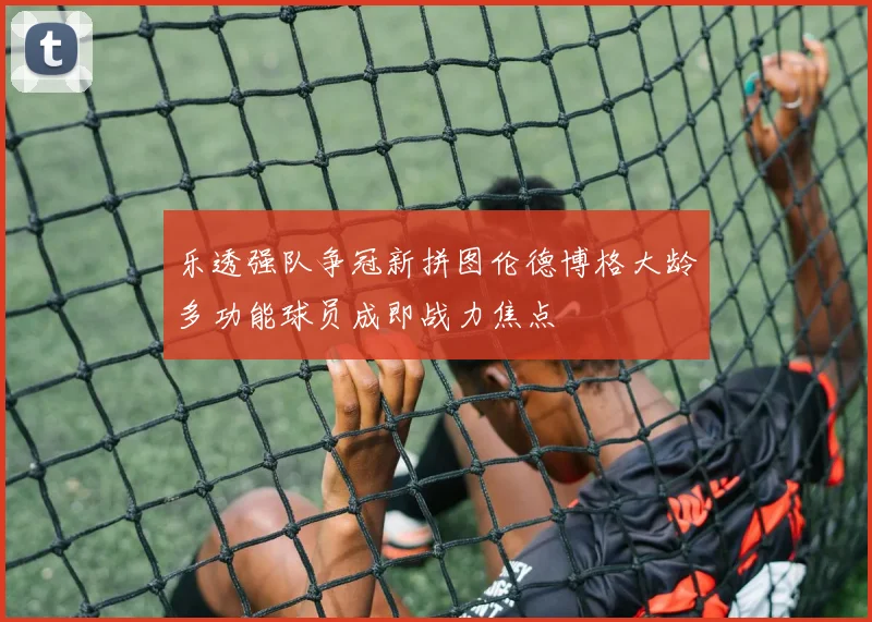 乐透强队争冠新拼图伦德博格大龄多功能球员成即战力焦点