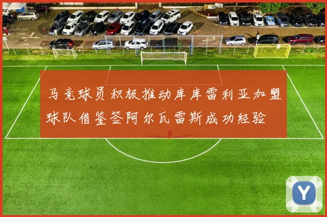 马竞球员积极推动库库雷利亚加盟球队借鉴签阿尔瓦雷斯成功经验