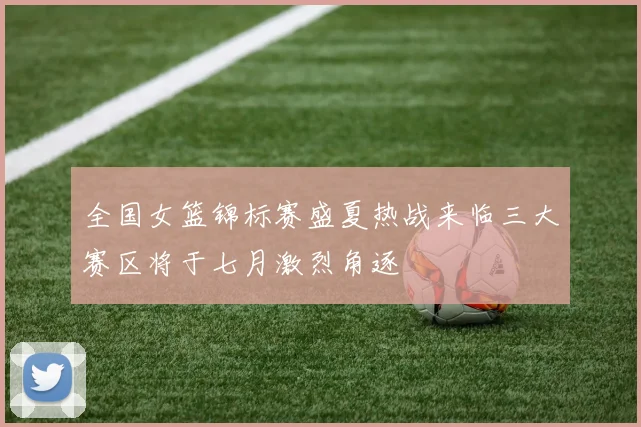全国女篮锦标赛盛夏热战来临三大赛区将于七月激烈角逐