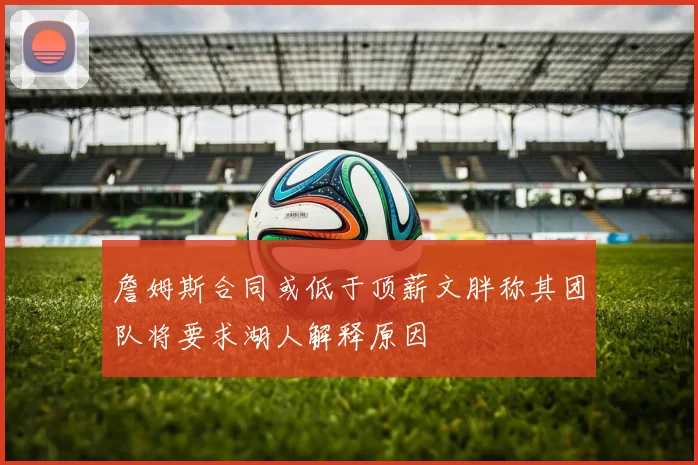 詹姆斯合同或低于顶薪文胖称其团队将要求湖人解释原因