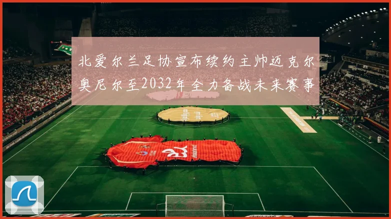 北爱尔兰足协宣布续约主帅迈克尔奥尼尔至2032年全力备战未来赛事