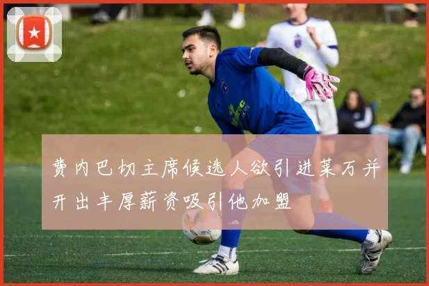 费内巴切主席候选人欲引进莱万并开出丰厚薪资吸引他加盟