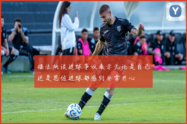 福法纳谈进球争议表示无论是自己还是恩佐进球都感到非常开心