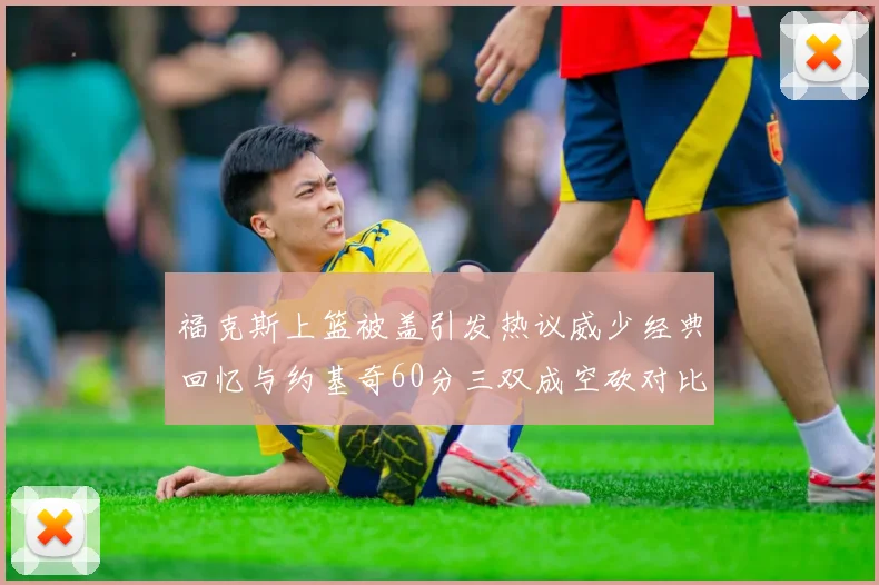 福克斯上篮被盖引发热议威少经典回忆与约基奇60分三双成空砍对比