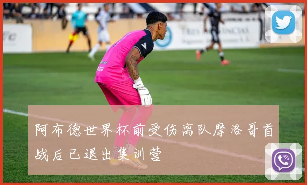阿布德世界杯前受伤离队摩洛哥首战后已退出集训营