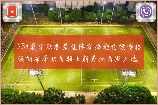 NBA夏季联赛最佳阵容揭晓伦德博格领衔布泽尔与骑士新秀托马斯入选