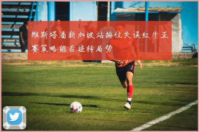 维斯塔潘新加坡站排位失误红牛正赛策略能否逆转局势